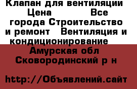 Клапан для вентиляции › Цена ­ 5 000 - Все города Строительство и ремонт » Вентиляция и кондиционирование   . Амурская обл.,Сковородинский р-н